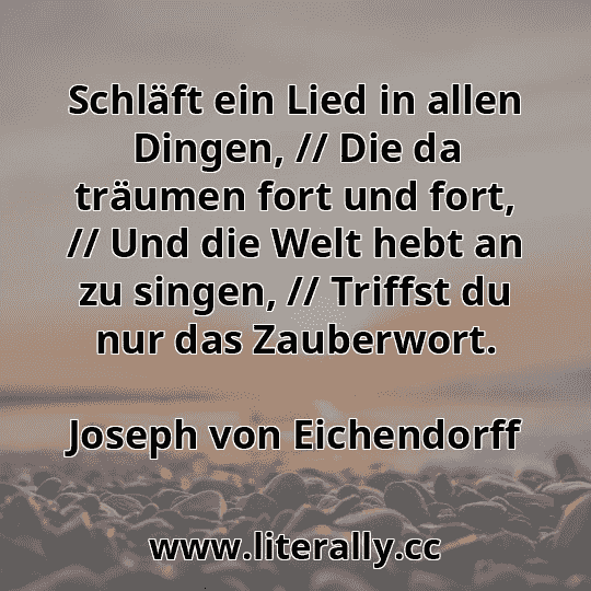 Schläft ein Lied in allen Dingen, // Die da träumen fort und fort, // Und die Welt hebt an zu singen, // Triffst du nur das Zauberwort.
Joseph von Eichendorff
