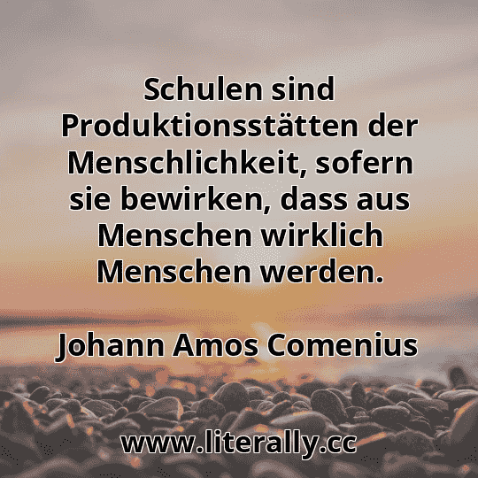 Schulen sind Produktionsstätten der Menschlichkeit, sofern sie bewirken, dass aus Menschen wirklich Menschen werden.
Johann Amos Comenius
