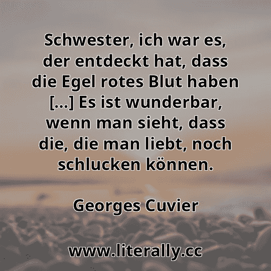 Schwester, ich war es, der entdeckt hat, dass die Egel rotes Blut haben […] Es ist wunderbar, wenn man sieht, dass die, die man liebt, noch schlucken können.
Georges Cuvier
