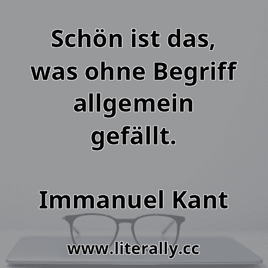 Schön ist das, was ohne Begriff allgemein gefällt.
Immanuel Kant
