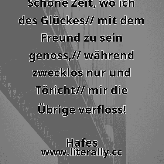 Schöne Zeit, wo ich des Glückes// mit dem Freund zu sein genoss,// während zwecklos nur und Töricht// mir die Übrige verfloss!
Hafes
