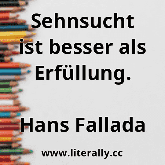 Sehnsucht ist besser als Erfüllung.
Hans Fallada
