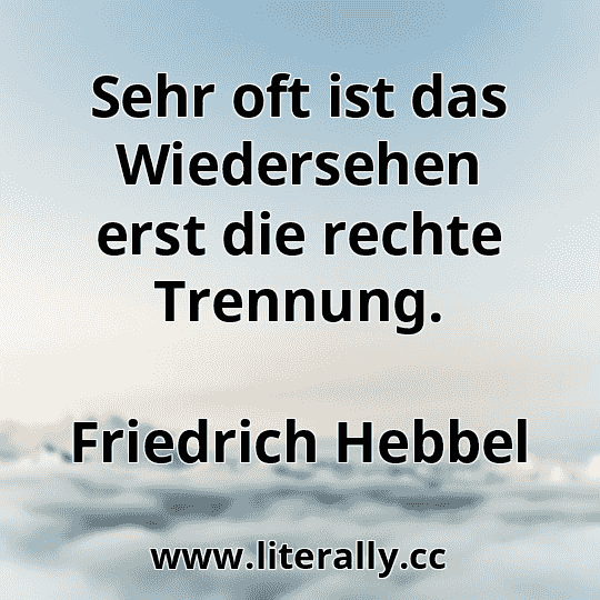 Sehr oft ist das Wiedersehen erst die rechte Trennung.
Friedrich Hebbel
