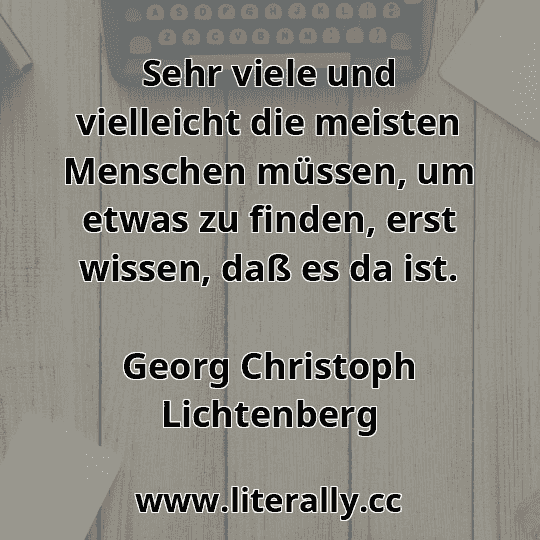 Sehr viele und vielleicht die meisten Menschen müssen, um etwas zu finden, erst wissen, daß es da ist.
Georg Christoph Lichtenberg
