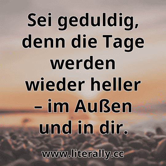 Sei geduldig, denn die Tage werden wieder heller – im Außen und in dir.
