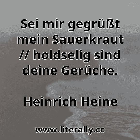 Sei mir gegrüßt mein Sauerkraut // holdselig sind deine Gerüche.
Heinrich Heine

