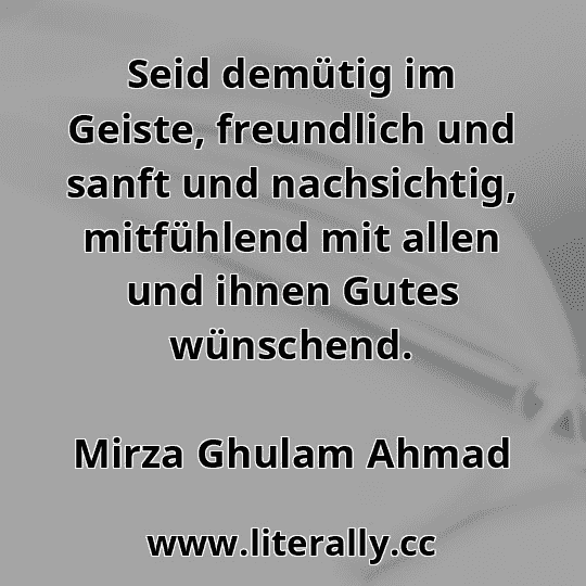 Seid demütig im Geiste, freundlich und sanft und nachsichtig, mitfühlend mit allen und ihnen Gutes wünschend.
Mirza Ghulam Ahmad
