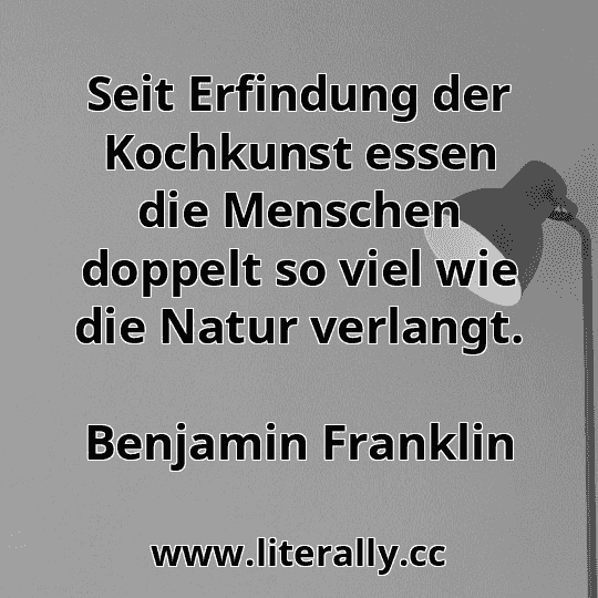 Seit Erfindung der Kochkunst essen die Menschen doppelt so viel wie die Natur verlangt.
Benjamin Franklin
