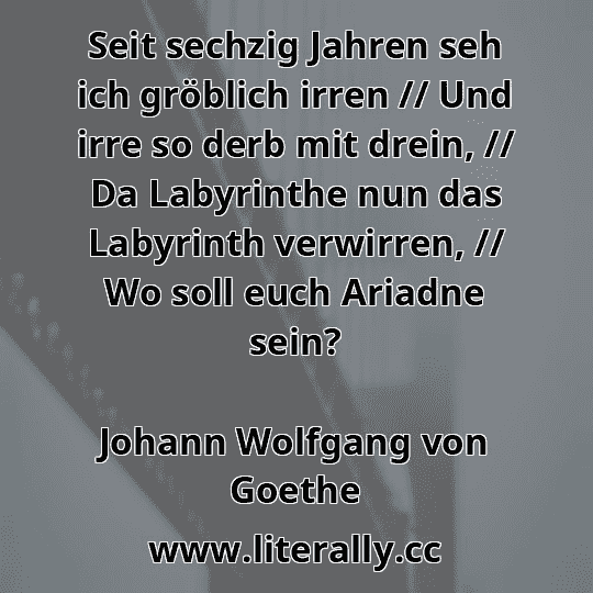 Seit sechzig Jahren seh ich gröblich irren // Und irre so derb mit drein, // Da Labyrinthe nun das Labyrinth verwirren, // Wo soll euch Ariadne sein?
Johann Wolfgang von Goethe
