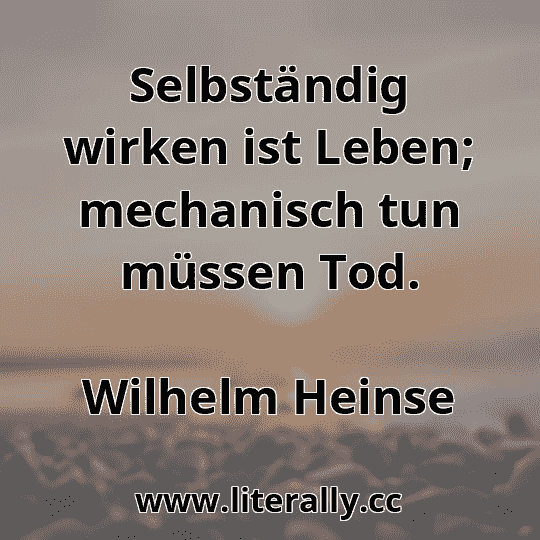Selbständig wirken ist Leben; mechanisch tun müssen Tod.
Wilhelm Heinse
