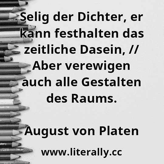 Selig der Dichter, er kann festhalten das zeitliche Dasein, // Aber verewigen auch alle Gestalten des Raums.
August von Platen
