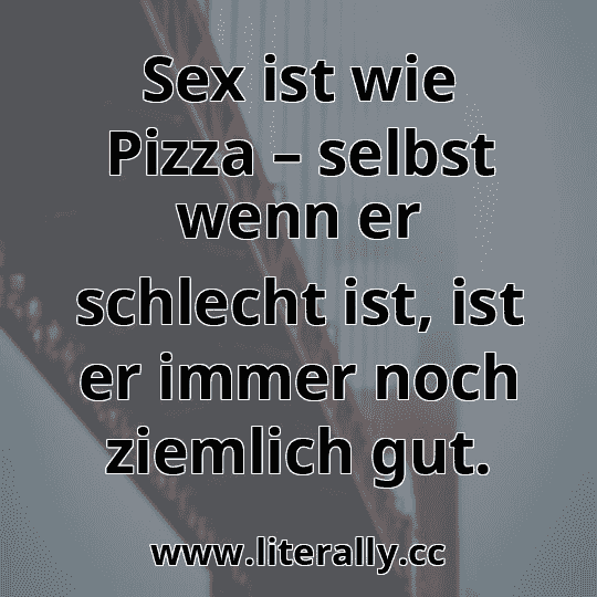 Sex ist wie Pizza – selbst wenn er schlecht ist, ist er immer noch ziemlich gut.
