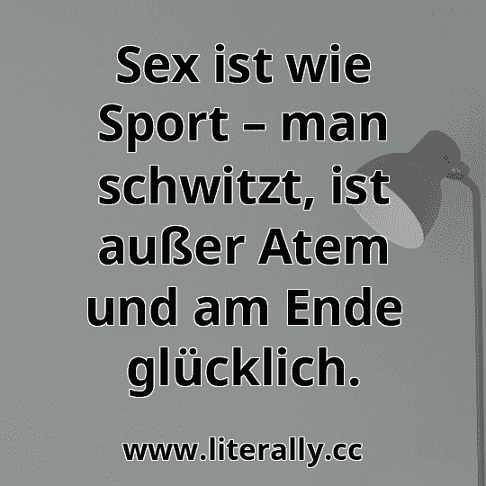 Sex ist wie Sport – man schwitzt, ist außer Atem und am Ende glücklich.
Sex ist wie Sport – man schwitzt, ist außer Atem und am Ende glücklich.