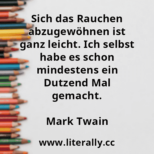 Sich das Rauchen abzugewöhnen ist ganz leicht. Ich selbst habe es schon mindestens ein Dutzend Mal gemacht.
Mark Twain
