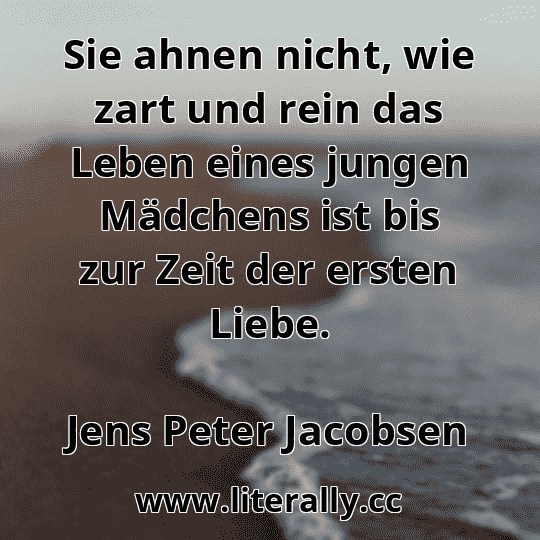 Sie ahnen nicht, wie zart und rein das Leben eines jungen Mädchens ist bis zur Zeit der ersten Liebe.
Jens Peter Jacobsen
