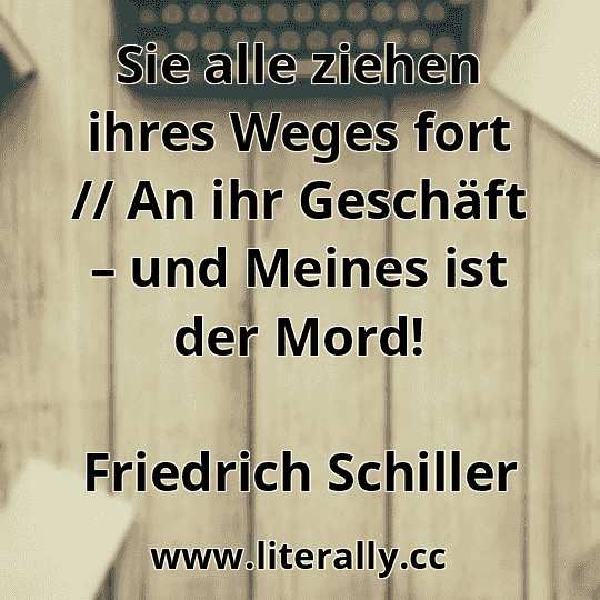 Sie alle ziehen ihres Weges fort // An ihr Geschäft – und Meines ist der Mord!
Friedrich Schiller
