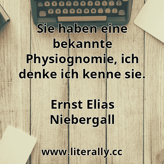 Sie haben eine bekannte Physiognomie, ich denke ich kenne sie.
Ernst Elias Niebergall
