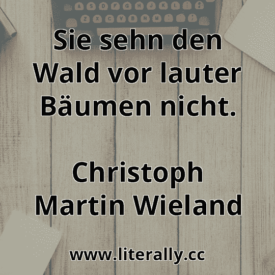 Sie sehn den Wald vor lauter Bäumen nicht.
Christoph Martin Wieland
