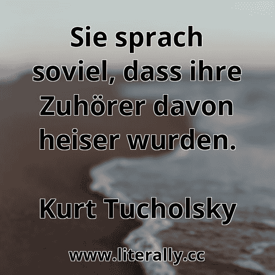 Sie sprach soviel, dass ihre Zuhörer davon heiser wurden.
Kurt Tucholsky

