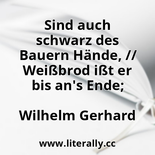 Sind auch schwarz des Bauern Hände, // Weißbrod ißt er bis an's Ende;
Wilhelm Gerhard
