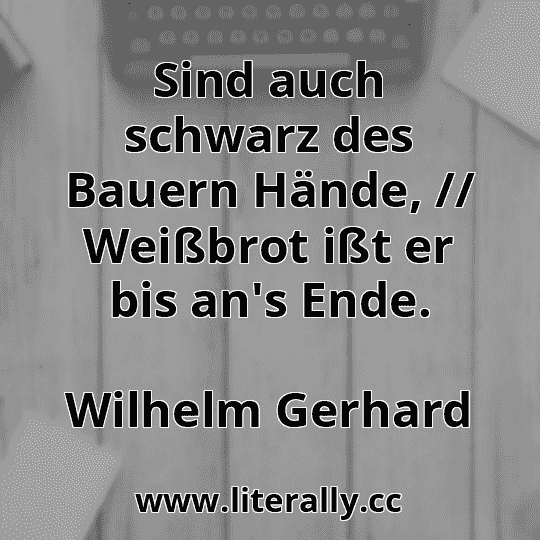 Sind auch schwarz des Bauern Hände, // Weißbrot ißt er bis an's Ende.
Wilhelm Gerhard
