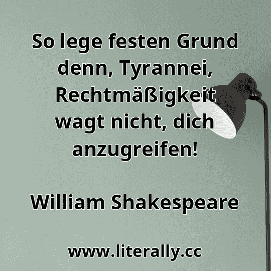 So lege festen Grund denn, Tyrannei, Rechtmäßigkeit wagt nicht, dich anzugreifen!
William Shakespeare
