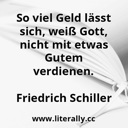 So viel Geld lässt sich, weiß Gott, nicht mit etwas Gutem verdienen.
Friedrich Schiller
