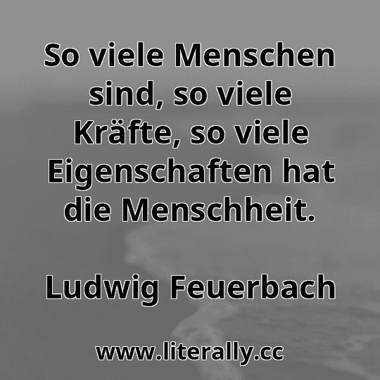 So viele Menschen sind, so viele Kräfte, so viele Eigenschaften hat die Menschheit.
Ludwig Feuerbach
