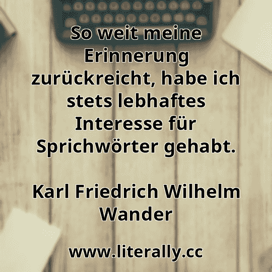 So weit meine Erinnerung zurückreicht, habe ich stets lebhaftes Interesse für Sprichwörter gehabt.
Karl Friedrich Wilhelm Wander
