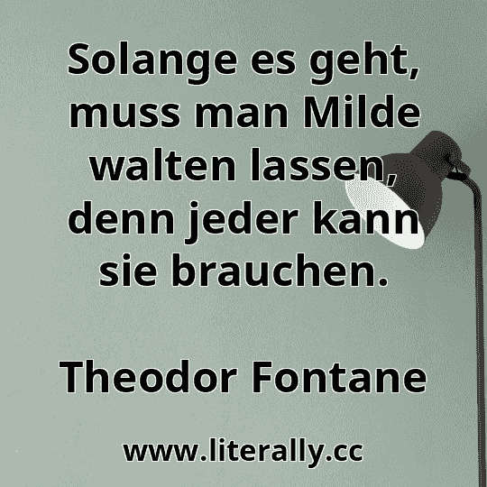 Solange es geht, muss man Milde walten lassen, denn jeder kann sie brauchen.
Theodor Fontane
