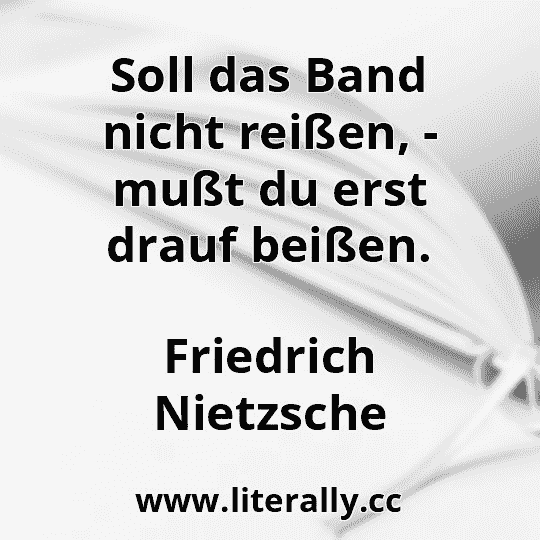 Soll das Band nicht reißen, - mußt du erst drauf beißen.
Friedrich Nietzsche
