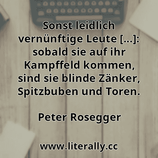 Sonst leidlich vernünftige Leute [...]: sobald sie auf ihr Kampffeld kommen, sind sie blinde Zänker, Spitzbuben und Toren.
Peter Rosegger
