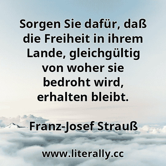 Sorgen Sie dafür, daß die Freiheit in ihrem Lande, gleichgültig von woher sie bedroht wird, erhalten bleibt.
Franz-Josef Strauß
