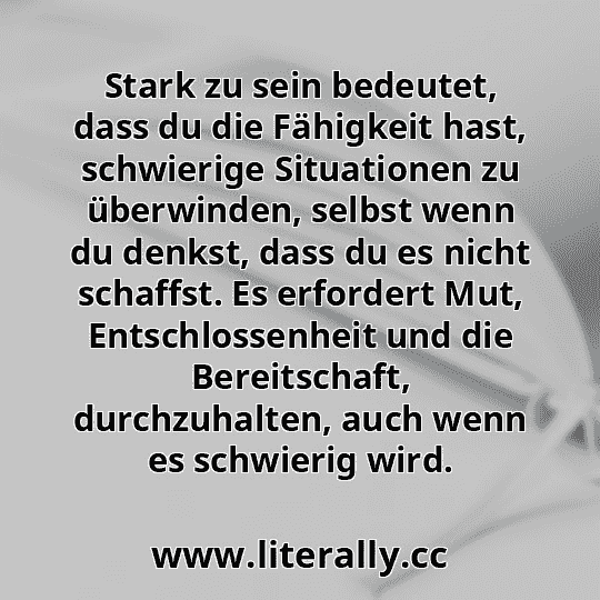 Stark zu sein bedeutet, dass du die Fähigkeit hast, schwierige Situationen zu überwinden, selbst wenn du denkst, dass du es nicht schaffst. Es erfordert Mut, Entschlossenheit und die Bereitschaft, durchzuhalten, auch wenn es schwierig wird.

