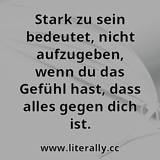 Stark zu sein bedeutet, nicht aufzugeben, wenn du das Gefühl hast, dass alles gegen dich ist.
