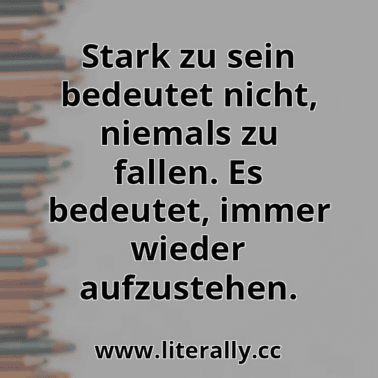 Stark zu sein bedeutet nicht, niemals zu fallen. Es bedeutet, immer wieder aufzustehen.
