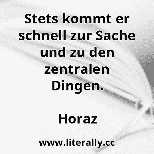 Stets kommt er schnell zur Sache und zu den zentralen Dingen.
Horaz
