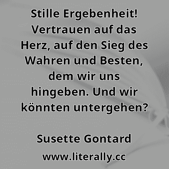 Stille Ergebenheit! Vertrauen auf das Herz, auf den Sieg des Wahren und Besten, dem wir uns hingeben. Und wir könnten untergehen?
Susette Gontard
