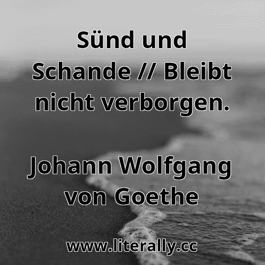 Sünd und Schande // Bleibt nicht verborgen.
Johann Wolfgang von Goethe
