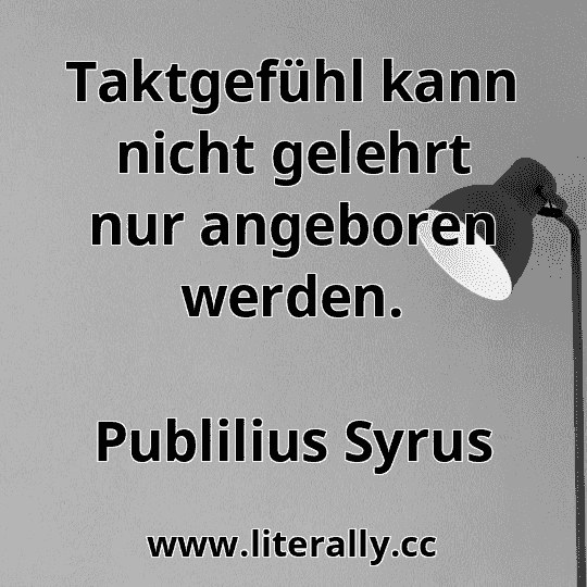 Taktgefühl kann nicht gelehrt nur angeboren werden.
Publilius Syrus
