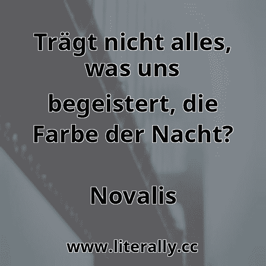 Trägt nicht alles, was uns begeistert, die Farbe der Nacht?
Novalis
Trägt nicht alles, was uns begeistert, die Farbe der Nacht?
Novalis