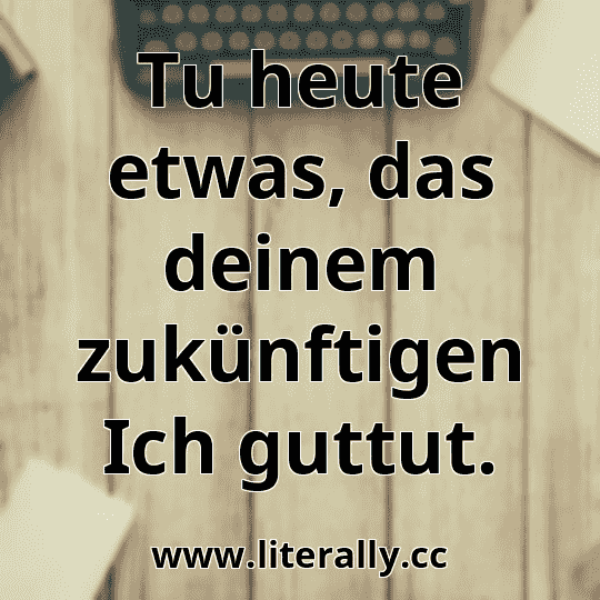 Tu heute etwas, das deinem zukünftigen Ich guttut.
