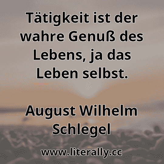 Tätigkeit ist der wahre Genuß des Lebens, ja das Leben selbst.
August Wilhelm Schlegel
