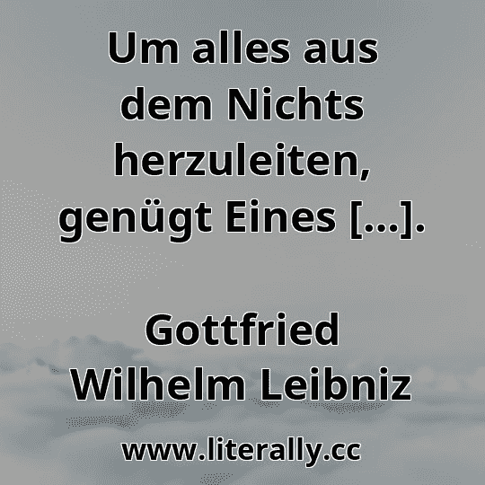 Um alles aus dem Nichts herzuleiten, genügt Eines […].
Gottfried Wilhelm Leibniz
