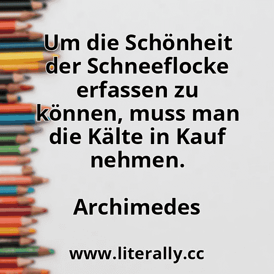 Um die Schönheit der Schneeflocke erfassen zu können, muss man die Kälte in Kauf nehmen.
Archimedes
