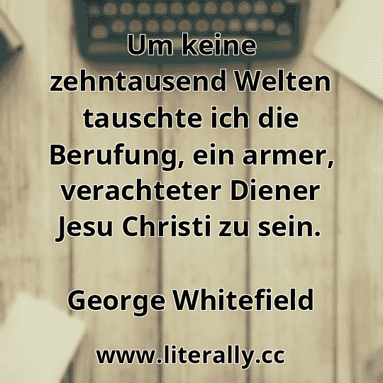 Um keine zehntausend Welten tauschte ich die Berufung, ein armer, verachteter Diener Jesu Christi zu sein.
George Whitefield
