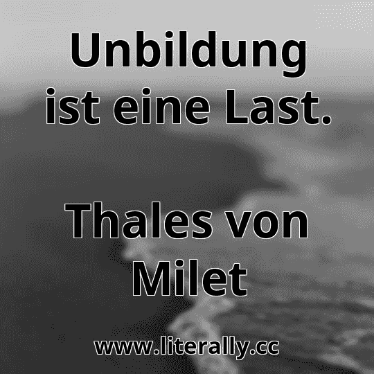 Unbildung ist eine Last.
Thales von Milet

