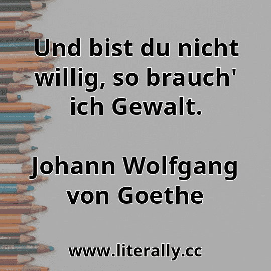 Und bist du nicht willig, so brauch' ich Gewalt.
Johann Wolfgang von Goethe
Und bist du nicht willig, so brauch' ich Gewalt.
Johann Wolfgang von Goethe