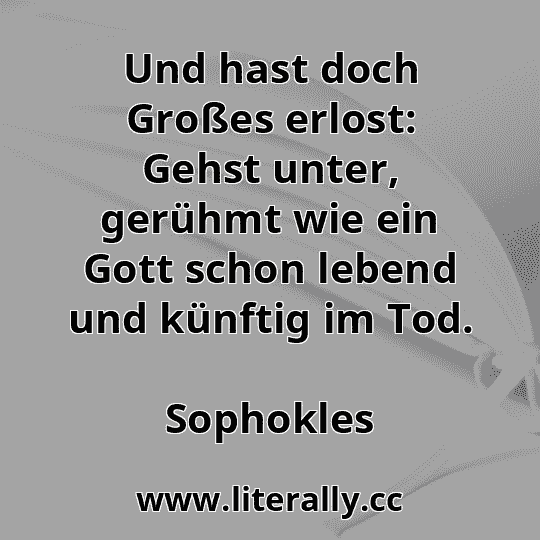 Und hast doch Großes erlost: Gehst unter, gerühmt wie ein Gott schon lebend und künftig im Tod.
Sophokles
