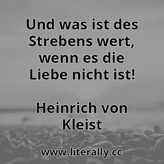Und was ist des Strebens wert, wenn es die Liebe nicht ist!
Heinrich von Kleist
